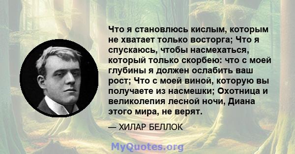 Что я становлюсь кислым, которым не хватает только восторга; Что я спускаюсь, чтобы насмехаться, который только скорбею: что с моей глубины я должен ослабить ваш рост; Что с моей виной, которую вы получаете из насмешки; 