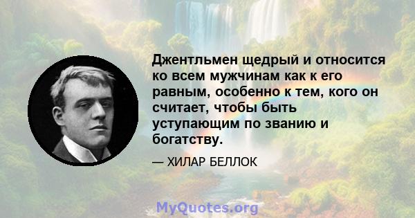 Джентльмен щедрый и относится ко всем мужчинам как к его равным, особенно к тем, кого он считает, чтобы быть уступающим по званию и богатству.