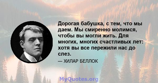 Дорогая бабушка, с тем, что мы даем. Мы смиренно молимся, чтобы вы могли жить. Для многих, многих счастливых лет: хотя вы все пережили нас до слез.