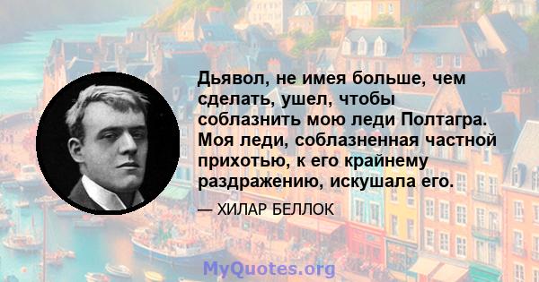 Дьявол, не имея больше, чем сделать, ушел, чтобы соблазнить мою леди Полтагра. Моя леди, соблазненная частной прихотью, к его крайнему раздражению, искушала его.