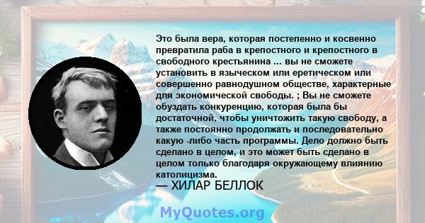 Это была вера, которая постепенно и косвенно превратила раба в крепостного и крепостного в свободного крестьянина ... вы не сможете установить в языческом или еретическом или совершенно равнодушном обществе, характерные 