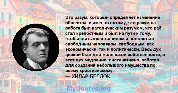 Это разум, который определяет изменение общества, и именно потому, что разум на работе был католическим разумом, что раб стал крепостным и был на пути к тому, чтобы стать крестьянином и полностью свободным человеком,