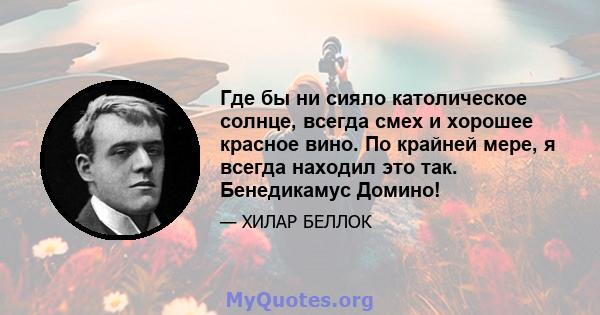 Где бы ни сияло католическое солнце, всегда смех и хорошее красное вино. По крайней мере, я всегда находил это так. Бенедикамус Домино!