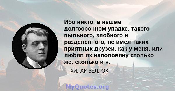 Ибо никто, в нашем долгосрочном упадке, такого пыльного, злобного и разделенного, не имел таких приятных друзей, как у меня, или любил их наполовину столько же, сколько и я.