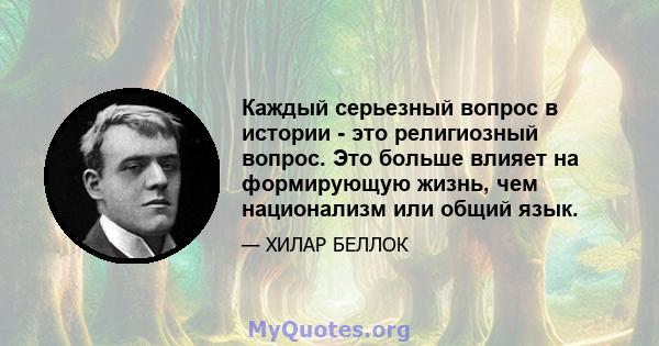 Каждый серьезный вопрос в истории - это религиозный вопрос. Это больше влияет на формирующую жизнь, чем национализм или общий язык.