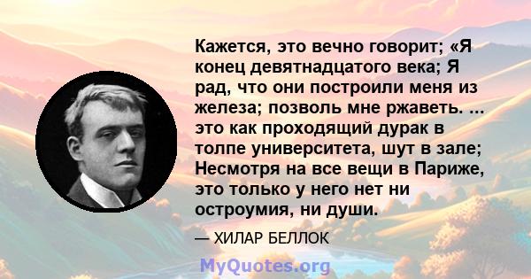 Кажется, это вечно говорит; «Я конец девятнадцатого века; Я рад, что они построили меня из железа; позволь мне ржаветь. ... это как проходящий дурак в толпе университета, шут в зале; Несмотря на все вещи в Париже, это