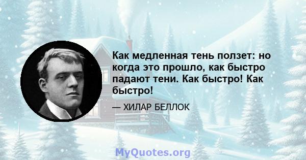 Как медленная тень ползет: но когда это прошло, как быстро падают тени. Как быстро! Как быстро!