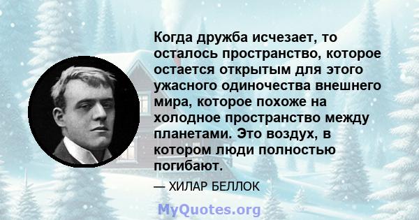 Когда дружба исчезает, то осталось пространство, которое остается открытым для этого ужасного одиночества внешнего мира, которое похоже на холодное пространство между планетами. Это воздух, в котором люди полностью