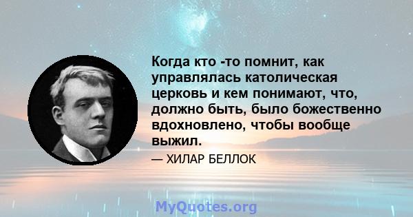 Когда кто -то помнит, как управлялась католическая церковь и кем понимают, что, должно быть, было божественно вдохновлено, чтобы вообще выжил.