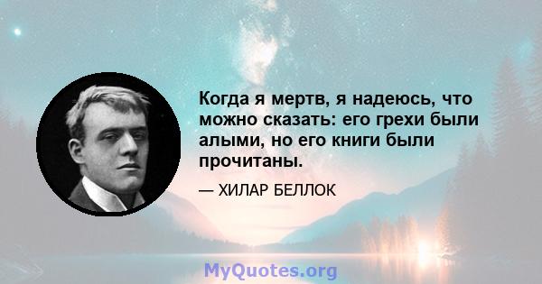 Когда я мертв, я надеюсь, что можно сказать: его грехи были алыми, но его книги были прочитаны.