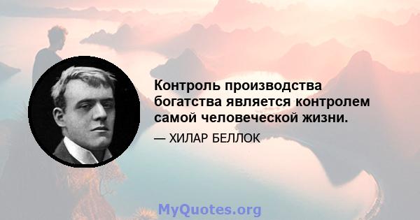 Контроль производства богатства является контролем самой человеческой жизни.