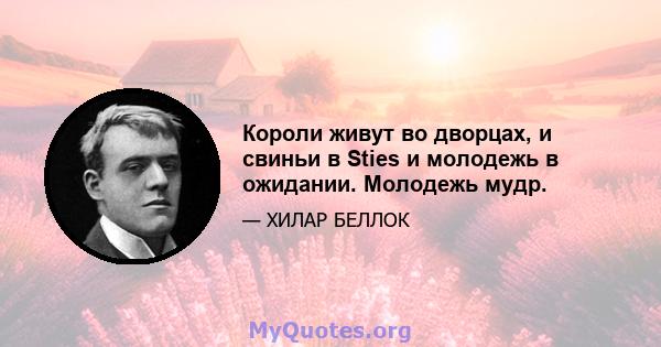 Короли живут во дворцах, и свиньи в Sties и молодежь в ожидании. Молодежь мудр.