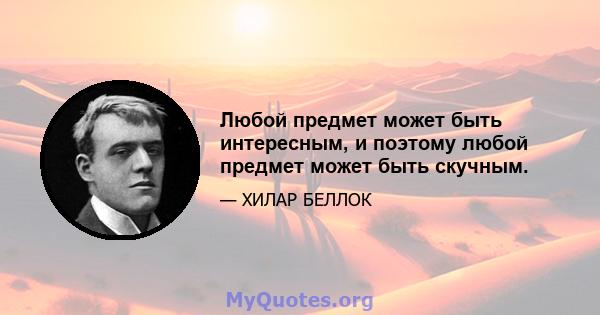 Любой предмет может быть интересным, и поэтому любой предмет может быть скучным.