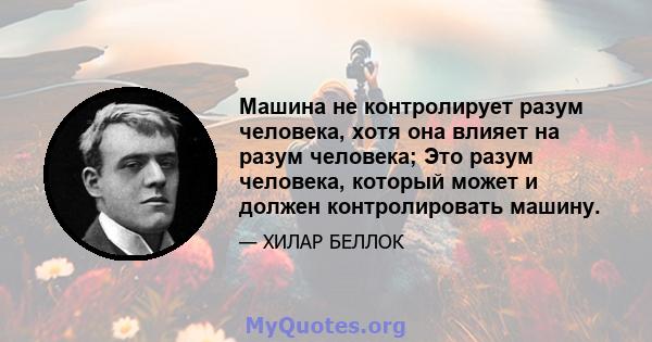 Машина не контролирует разум человека, хотя она влияет на разум человека; Это разум человека, который может и должен контролировать машину.