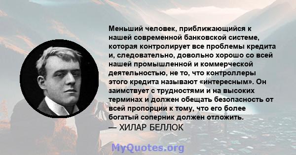 Меньший человек, приближающийся к нашей современной банковской системе, которая контролирует все проблемы кредита и, следовательно, довольно хорошо со всей нашей промышленной и коммерческой деятельностью, не то, что