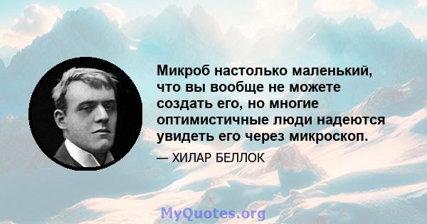 Микроб настолько маленький, что вы вообще не можете создать его, но многие оптимистичные люди надеются увидеть его через микроскоп.