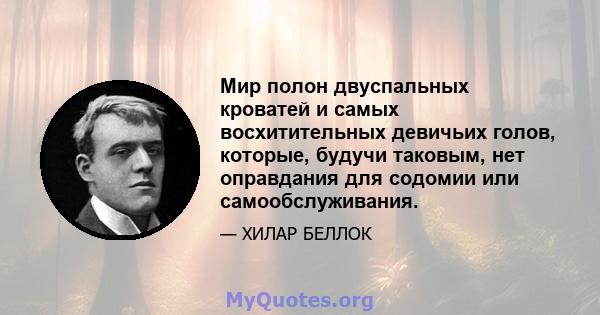 Мир полон двуспальных кроватей и самых восхитительных девичьих голов, которые, будучи таковым, нет оправдания для содомии или самообслуживания.