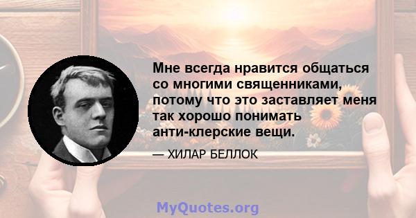 Мне всегда нравится общаться со многими священниками, потому что это заставляет меня так хорошо понимать анти-клерские вещи.