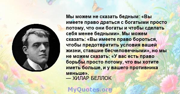 Мы можем не сказать бедным: «Вы имеете право драться с богатыми просто потому, что они богаты и чтобы сделать себя менее бедными». Мы можем сказать: «Вы имеете право бороться, чтобы предотвратить условия вашей жизни,