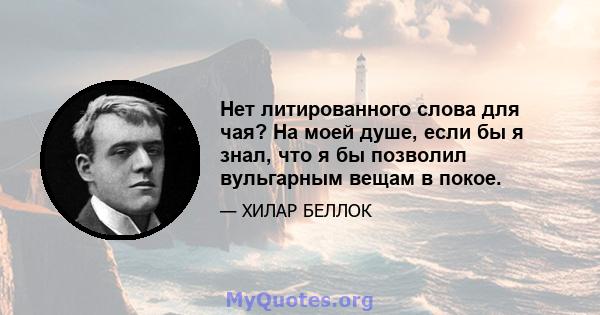 Нет литированного слова для чая? На моей душе, если бы я знал, что я бы позволил вульгарным вещам в покое.