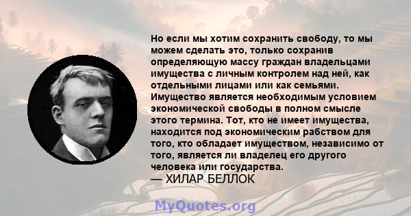 Но если мы хотим сохранить свободу, то мы можем сделать это, только сохранив определяющую массу граждан владельцами имущества с личным контролем над ней, как отдельными лицами или как семьями. Имущество является