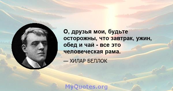 О, друзья мои, будьте осторожны, что завтрак, ужин, обед и чай - все это человеческая рама.