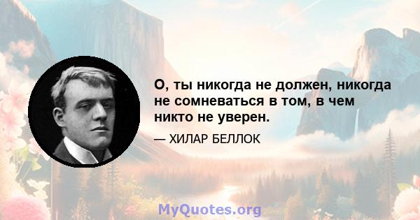 О, ты никогда не должен, никогда не сомневаться в том, в чем никто не уверен.