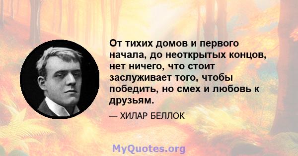 От тихих домов и первого начала, до неоткрытых концов, нет ничего, что стоит заслуживает того, чтобы победить, но смех и любовь к друзьям.