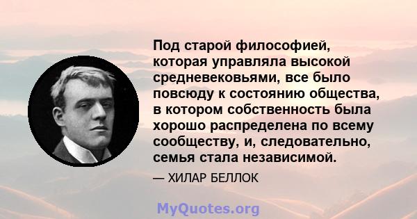 Под старой философией, которая управляла высокой средневековьями, все было повсюду к состоянию общества, в котором собственность была хорошо распределена по всему сообществу, и, следовательно, семья стала независимой.