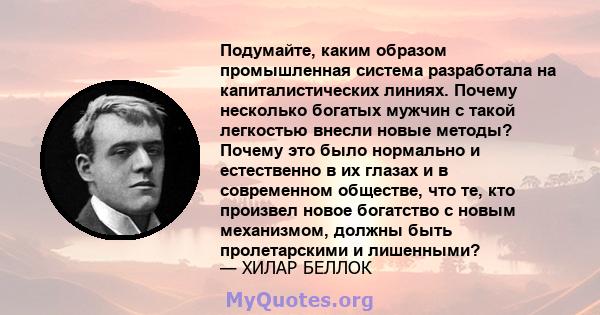 Подумайте, каким образом промышленная система разработала на капиталистических линиях. Почему несколько богатых мужчин с такой легкостью внесли новые методы? Почему это было нормально и естественно в их глазах и в