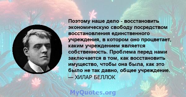 Поэтому наше дело - восстановить экономическую свободу посредством восстановления единственного учреждения, в котором оно процветает, каким учреждением является собственность. Проблема перед нами заключается в том, как