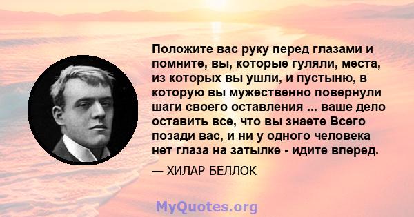 Положите вас руку перед глазами и помните, вы, которые гуляли, места, из которых вы ушли, и пустыню, в которую вы мужественно повернули шаги своего оставления ... ваше дело оставить все, что вы знаете Всего позади вас,