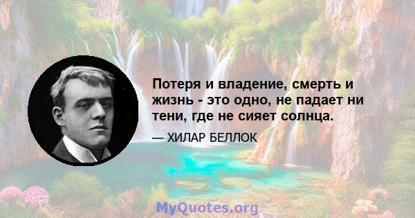 Потеря и владение, смерть и жизнь - это одно, не падает ни тени, где не сияет солнца.