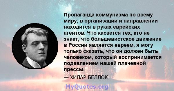 Пропаганда коммунизма по всему миру, в организации и направлении находится в руках еврейских агентов. Что касается тех, кто не знает, что большевистское движение в России является евреем, я могу только сказать, что он