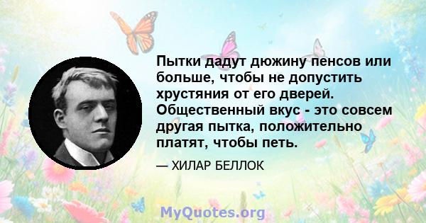 Пытки дадут дюжину пенсов или больше, чтобы не допустить хрустяния от его дверей. Общественный вкус - это совсем другая пытка, положительно платят, чтобы петь.