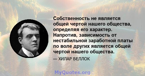 Собственность не является общей чертой нашего общества, определяя его характер. Напротив, зависимость от нестабильной заработной платы по воле других является общей чертой нашего общества.