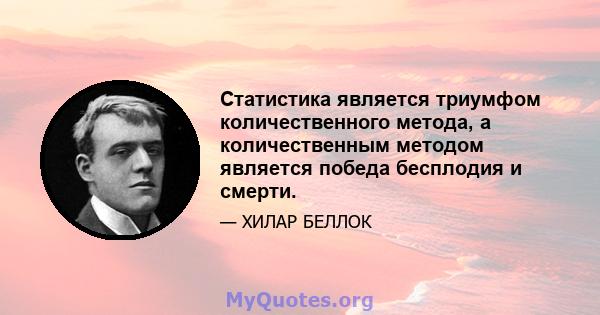 Статистика является триумфом количественного метода, а количественным методом является победа бесплодия и смерти.