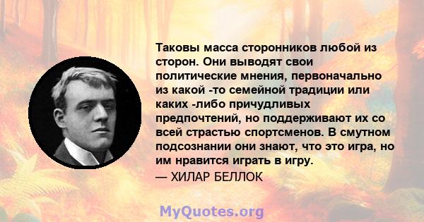 Таковы масса сторонников любой из сторон. Они выводят свои политические мнения, первоначально из какой -то семейной традиции или каких -либо причудливых предпочтений, но поддерживают их со всей страстью спортсменов. В