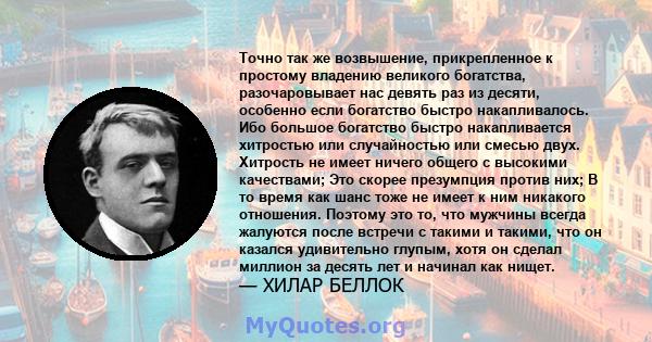 Точно так же возвышение, прикрепленное к простому владению великого богатства, разочаровывает нас девять раз из десяти, особенно если богатство быстро накапливалось. Ибо большое богатство быстро накапливается хитростью