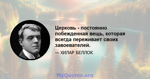 Церковь - постоянно побежденная вещь, которая всегда переживает своих завоевателей.