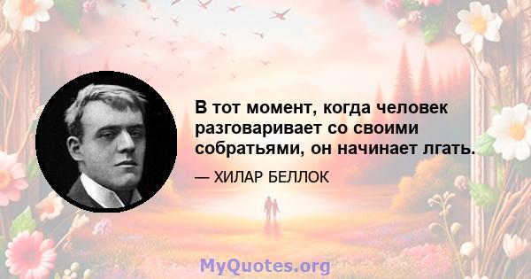 В тот момент, когда человек разговаривает со своими собратьями, он начинает лгать.