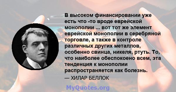 В высоком финансировании уже есть что -то вроде еврейской монополии ... вот тот же элемент еврейской монополии в серебряной торговле, а также в контроле различных других металлов, особенно свинца, никеля, ртуть. То, что 