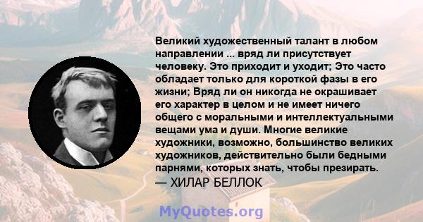 Великий художественный талант в любом направлении ... вряд ли присутствует человеку. Это приходит и уходит; Это часто обладает только для короткой фазы в его жизни; Вряд ли он никогда не окрашивает его характер в целом