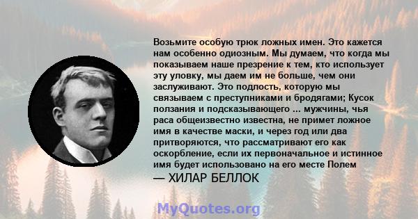 Возьмите особую трюк ложных имен. Это кажется нам особенно одиозным. Мы думаем, что когда мы показываем наше презрение к тем, кто использует эту уловку, мы даем им не больше, чем они заслуживают. Это подлость, которую