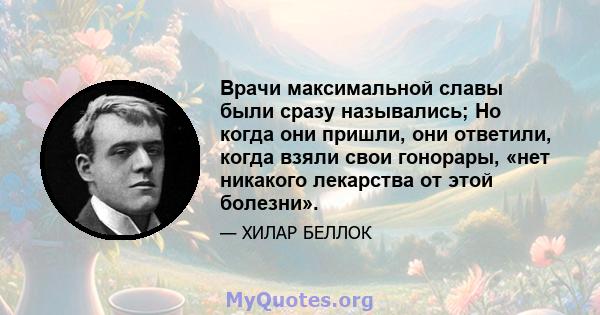 Врачи максимальной славы были сразу назывались; Но когда они пришли, они ответили, когда взяли свои гонорары, «нет никакого лекарства от этой болезни».