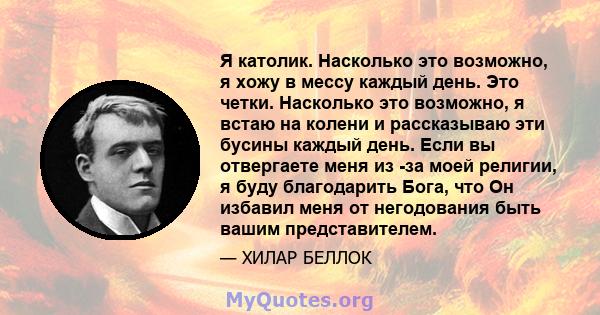 Я католик. Насколько это возможно, я хожу в мессу каждый день. Это четки. Насколько это возможно, я встаю на колени и рассказываю эти бусины каждый день. Если вы отвергаете меня из -за моей религии, я буду благодарить