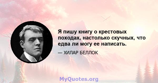 Я пишу книгу о крестовых походах, настолько скучных, что едва ли могу ее написать.