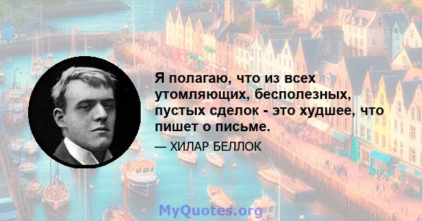 Я полагаю, что из всех утомляющих, бесполезных, пустых сделок - это худшее, что пишет о письме.