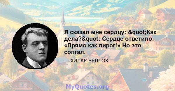 Я сказал мне сердцу: "Как дела?" Сердце ответило: «Прямо как пирог!» Но это солгал.