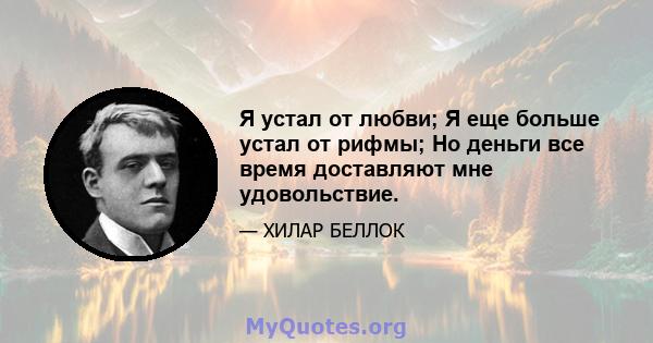 Я устал от любви; Я еще больше устал от рифмы; Но деньги все время доставляют мне удовольствие.